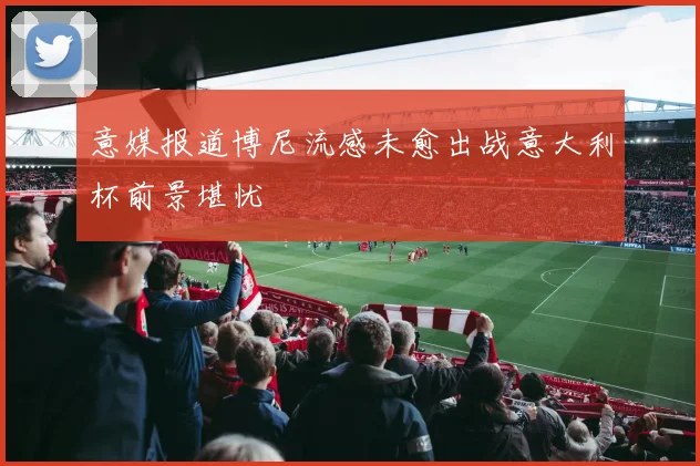 意媒报道博尼流感未愈出战意大利杯前景堪忧