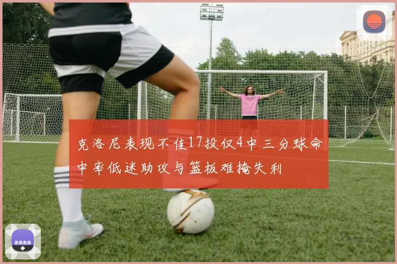 克洛尼表现不佳17投仅4中三分球命中率低迷助攻与篮板难掩失利