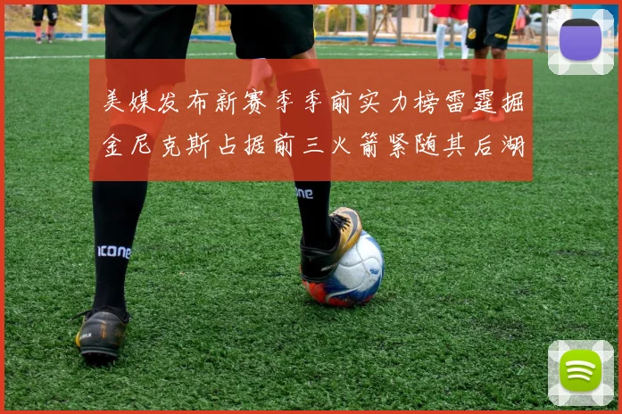 美媒发布新赛季季前实力榜雷霆掘金尼克斯占据前三火箭紧随其后湖人位列第七