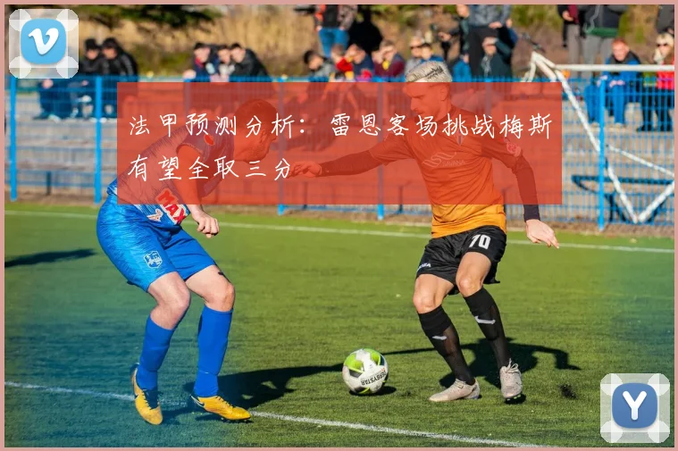 法甲预测分析：雷恩客场挑战梅斯有望全取三分