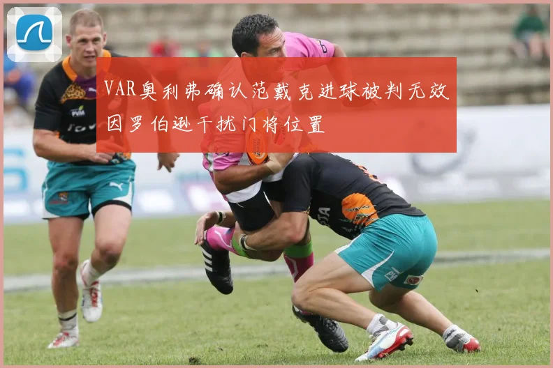 VAR奥利弗确认范戴克进球被判无效因罗伯逊干扰门将位置