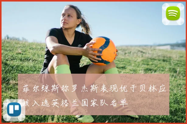 菲尔琼斯称罗杰斯表现优于贝林应该入选英格兰国家队名单