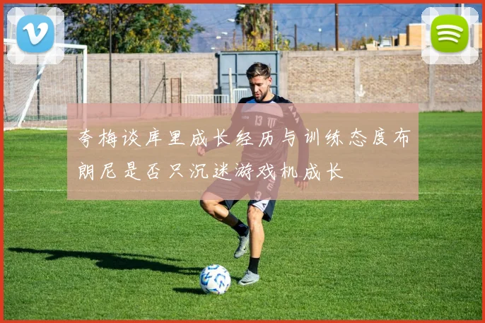 夸梅谈库里成长经历与训练态度布朗尼是否只沉迷游戏机成长