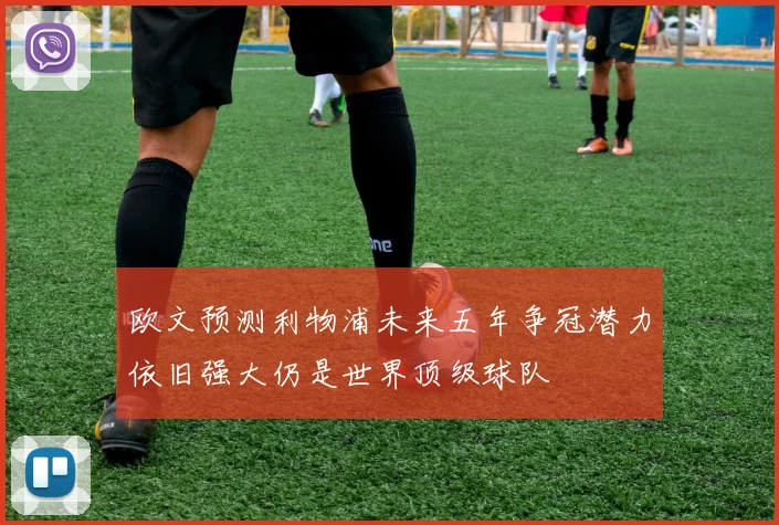 欧文预测利物浦未来五年争冠潜力依旧强大仍是世界顶级球队