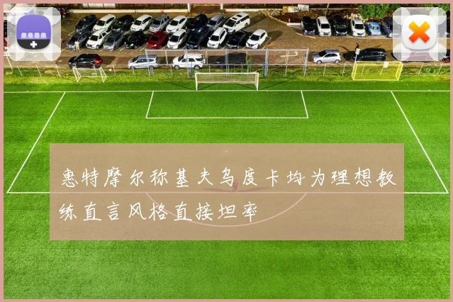 惠特摩尔称基夫乌度卡均为理想教练直言风格直接坦率
