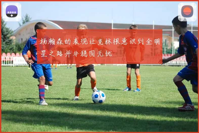杨瀚森的表现让克林根意识到全明星之路并非稳固无忧