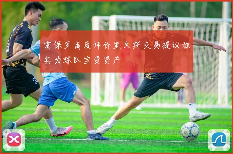 富保罗高度评价里夫斯交易提议称其为球队宝贵资产
