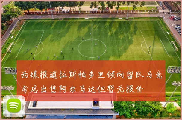 西媒报道拉斯帕多里倾向留队马竞考虑出售阿尔马达但暂无报价