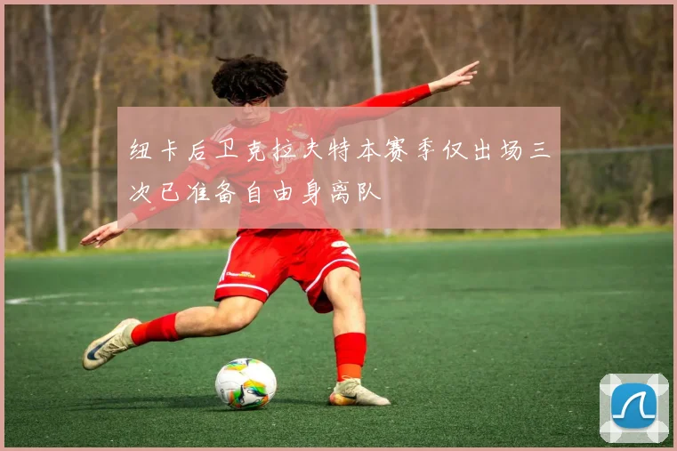 纽卡后卫克拉夫特本赛季仅出场三次已准备自由身离队