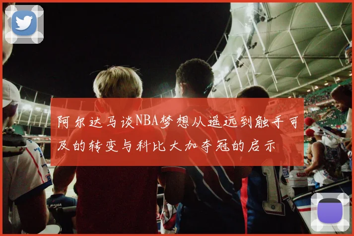 阿尔达马谈NBA梦想从遥远到触手可及的转变与科比大加夺冠的启示