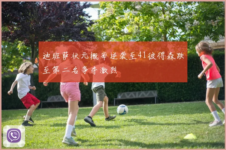 迪班萨状元概率逆袭至41彼得森跌至第二名争夺激烈