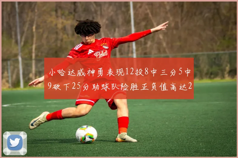 小哈达威神勇表现12投8中三分5中9砍下25分助球队险胜正负值高达27