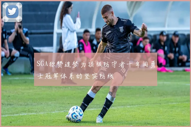 SGA称赞追梦为顶级防守者十年间勇士冠军体系的坚实防线