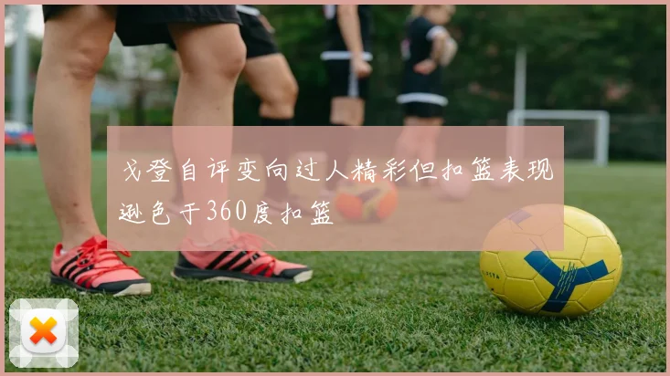 戈登自评变向过人精彩但扣篮表现逊色于360度扣篮