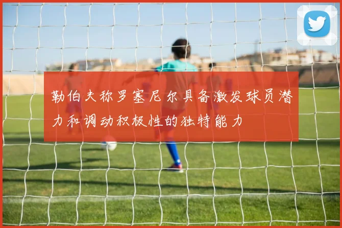 勒伯夫称罗塞尼尔具备激发球员潜力和调动积极性的独特能力