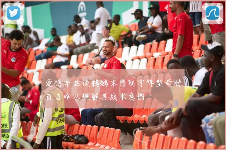 爱德华兹谈鹈鹕末节防守阵型奇特直言难以理解其战术意图