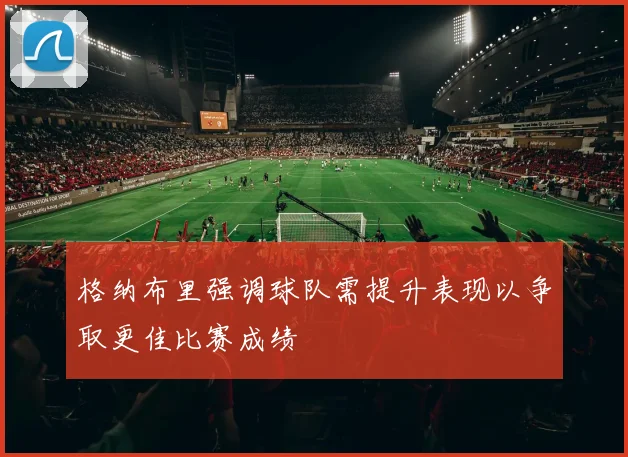 格纳布里强调球队需提升表现以争取更佳比赛成绩