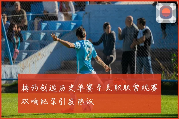 梅西创造历史单赛季美职联常规赛双响纪录引发热议