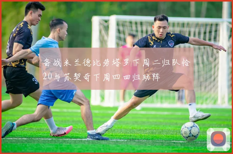 备战米兰德比劳塔罗下周二归队恰20与苏契奇下周四回归助阵
