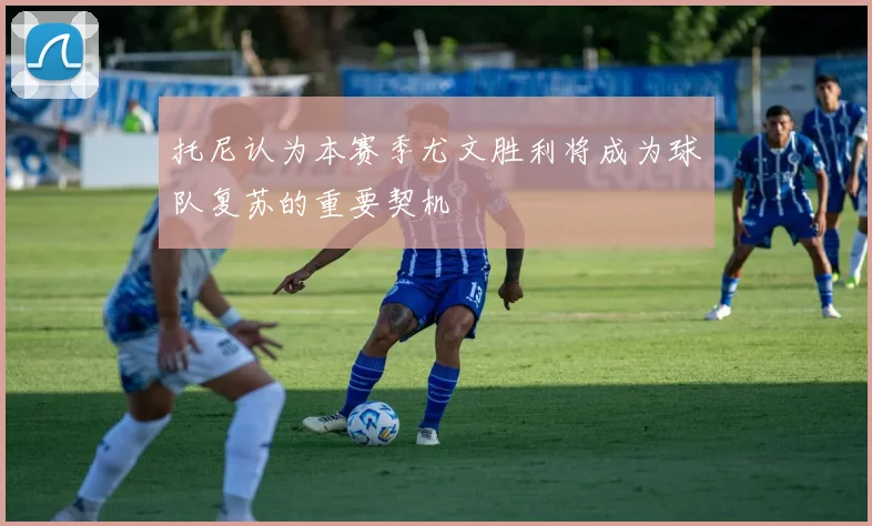 托尼认为本赛季尤文胜利将成为球队复苏的重要契机