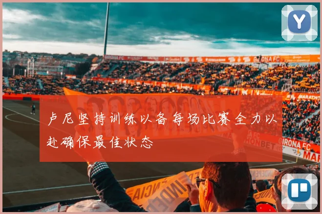 卢尼坚持训练以备每场比赛全力以赴确保最佳状态