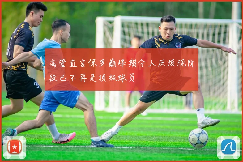 高管直言保罗巅峰期令人厌烦现阶段已不再是顶级球员