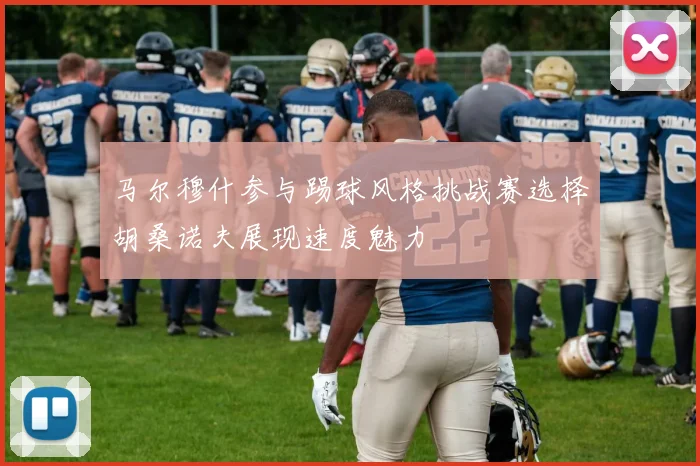 马尔穆什参与踢球风格挑战赛选择胡桑诺夫展现速度魅力