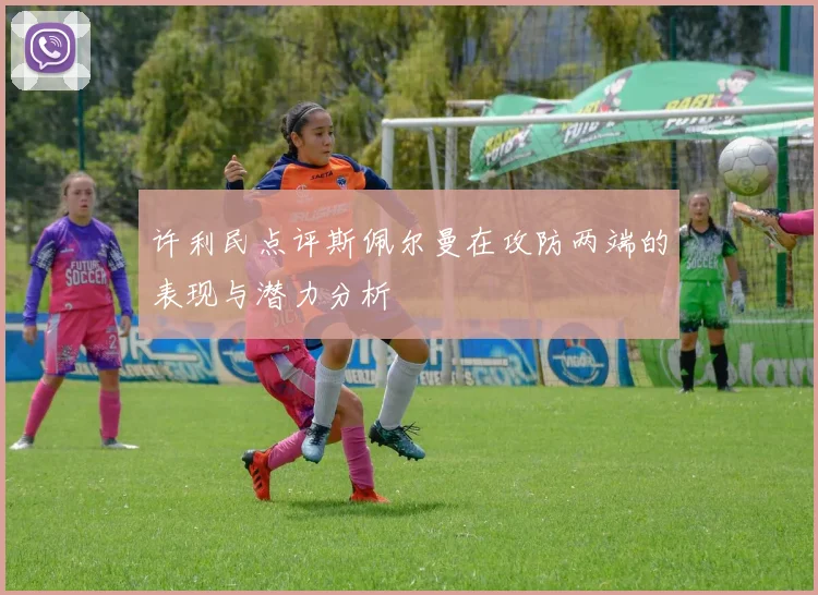 许利民点评斯佩尔曼在攻防两端的表现与潜力分析