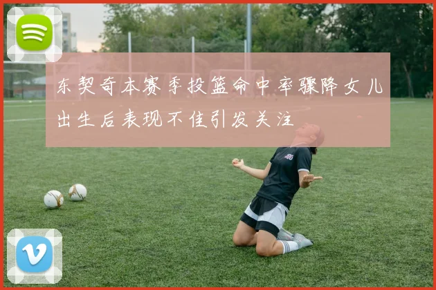 东契奇本赛季投篮命中率骤降女儿出生后表现不佳引发关注
