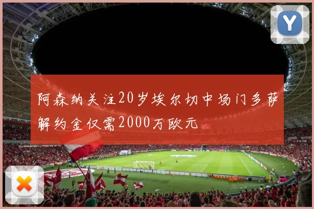 阿森纳关注20岁埃尔切中场门多萨解约金仅需2000万欧元
