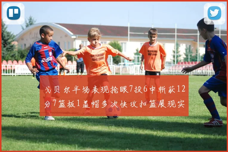戈贝尔半场表现抢眼7投6中斩获12分7篮板1盖帽多次快攻扣篮展现实力