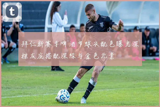 拜仁新赛季啤酒节球衣配色曝光深棕灰底搭配深绿与金色元素