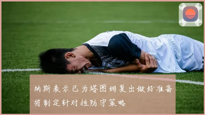 纳斯表示已为塔图姆复出做好准备将制定针对性防守策略