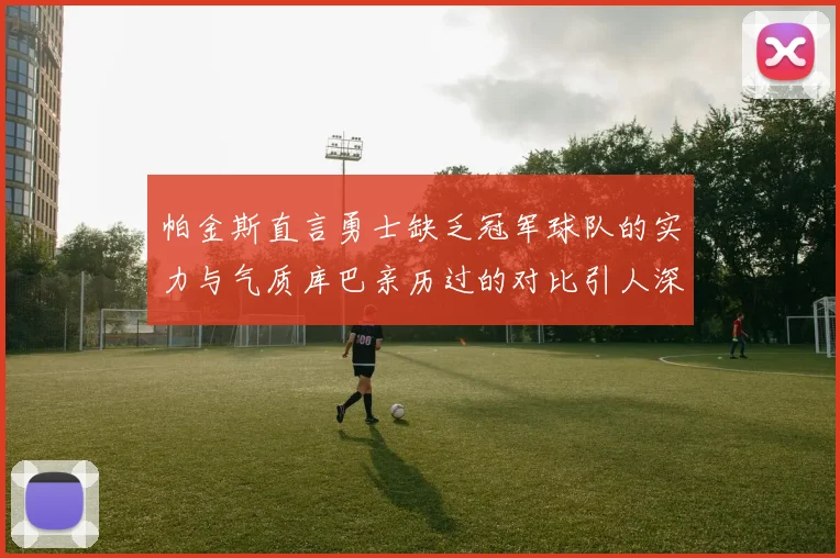 帕金斯直言勇士缺乏冠军球队的实力与气质库巴亲历过的对比引人深思