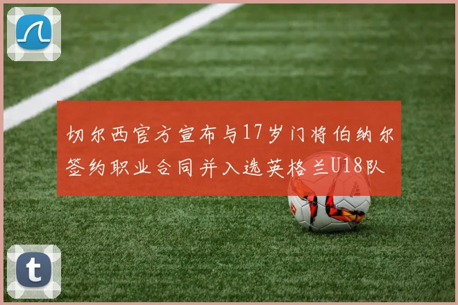 切尔西官方宣布与17岁门将伯纳尔签约职业合同并入选英格兰U18队