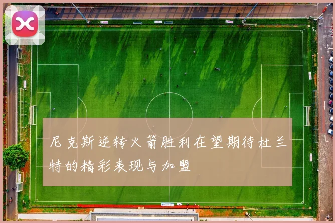 尼克斯逆转火箭胜利在望期待杜兰特的精彩表现与加盟