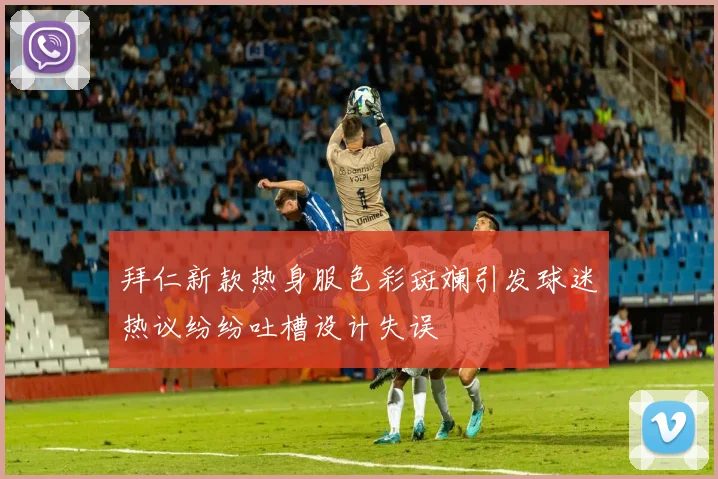 拜仁新款热身服色彩斑斓引发球迷热议纷纷吐槽设计失误