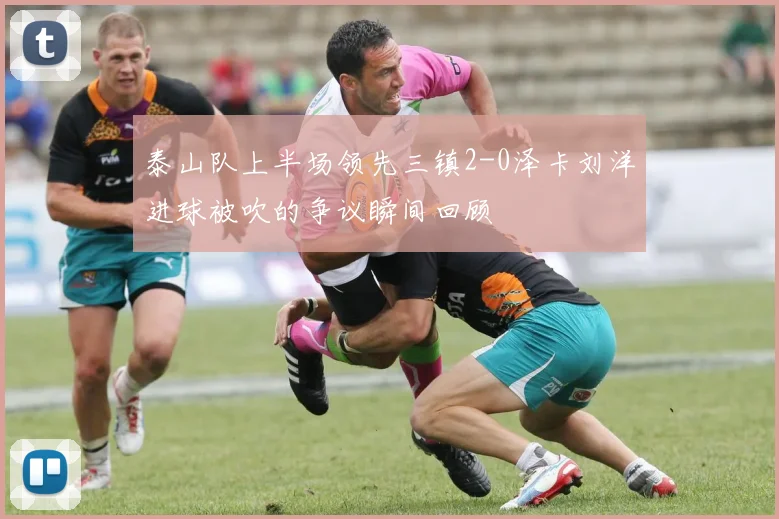 泰山队上半场领先三镇2-0泽卡刘洋进球被吹的争议瞬间回顾